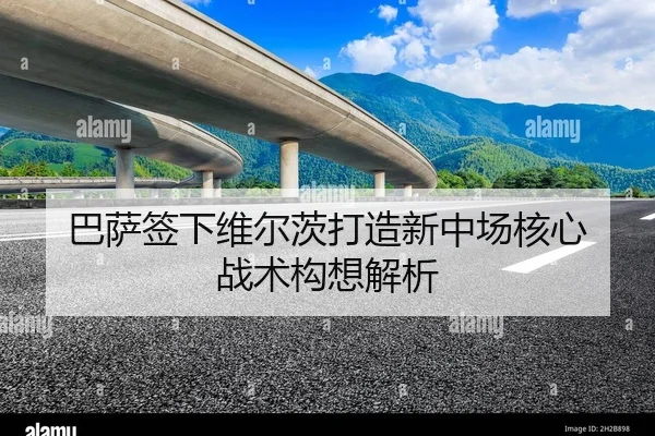 巴萨签下维尔茨打造新中场核心 战术构想解析