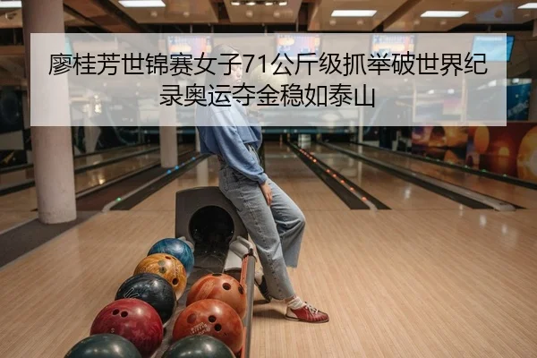 廖桂芳世锦赛女子71公斤级抓举破世界纪录奥运夺金稳如泰山