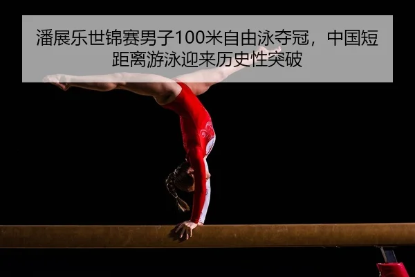 潘展乐世锦赛男子100米自由泳夺冠，中国短距离游泳迎来历史性突破