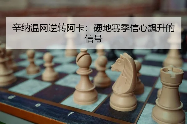 辛纳温网逆转阿卡：硬地赛季信心飙升的信号